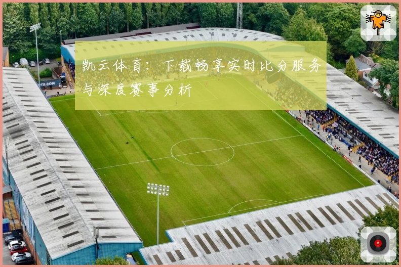 凯云体育：下载畅享实时比分服务与深度赛事分析