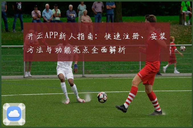 开云APP新人指南：快速注册、安装方法与功能亮点全面解析