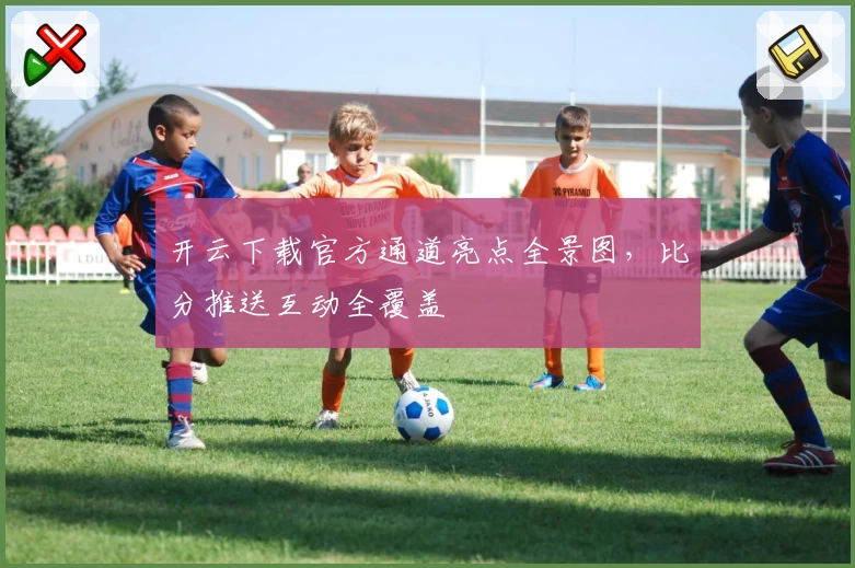 开云下载官方通道亮点全景图，比分推送互动全覆盖
