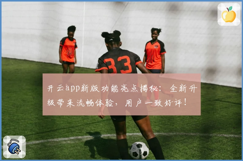 开云app新版功能亮点揭秘：全新升级带来流畅体验，用户一致好评！