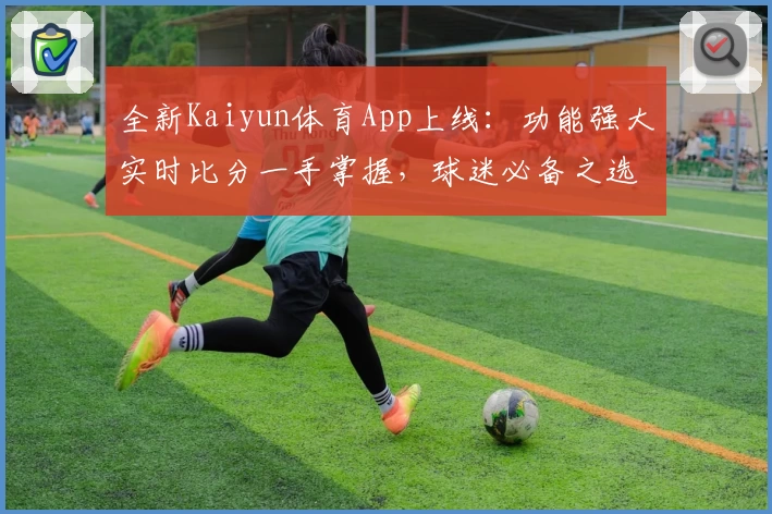 全新Kaiyun体育App上线:功能强大实时比分一手掌握,球迷必备之选