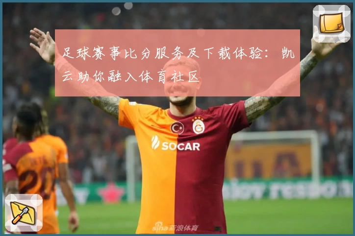 足球赛事比分服务及下载体验：凯云助你融入体育社区