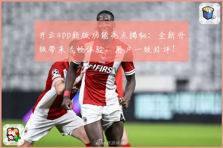 开云app新版功能亮点揭秘：全新升级带来流畅体验，用户一致好评！
