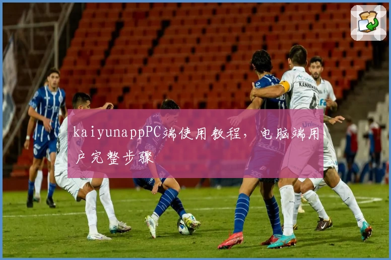 kaiyunappPC端使用教程，电脑端用户完整步骤