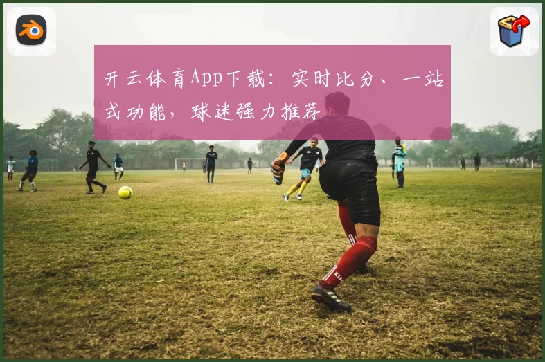开云体育App下载：实时比分、一站式功能，球迷强力推荐
