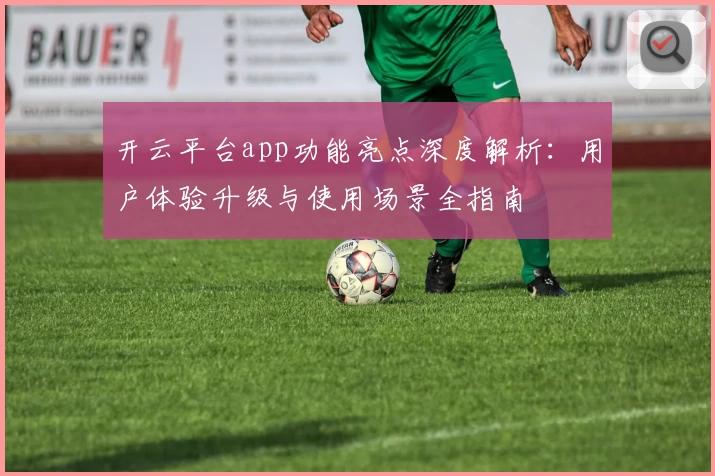开云平台app功能亮点深度解析：用户体验升级与使用场景全指南