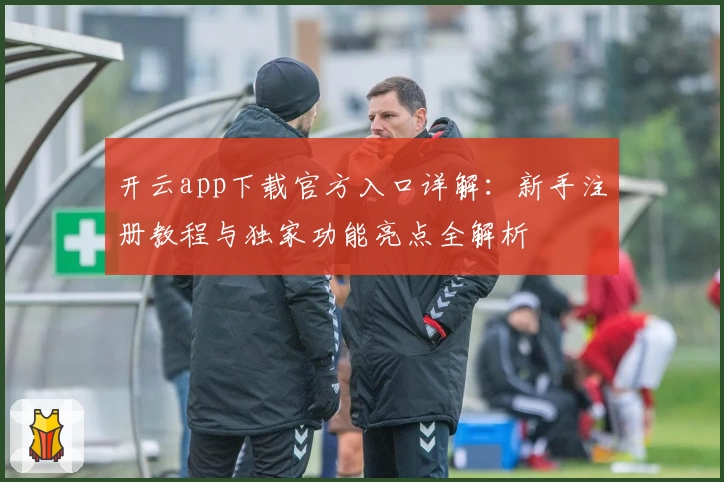 开云app下载官方入口详解：新手注册教程与独家功能亮点全解析