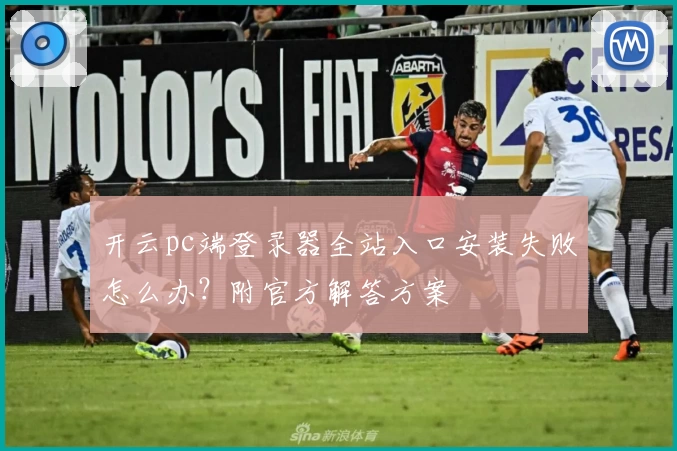 开云pc端登录器全站入口安装失败怎么办？附官方解答方案