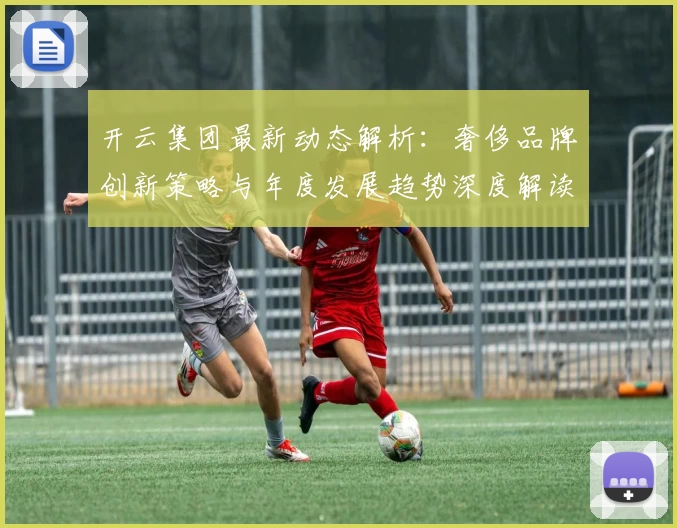 开云集团最新动态解析：奢侈品牌创新策略与年度发展趋势深度解读