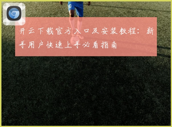 开云下载官方入口及安装教程：新手用户快速上手必看指南