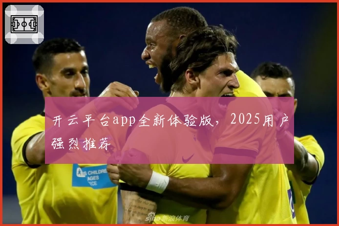 开云平台app全新体验版，2025用户强烈推荐
