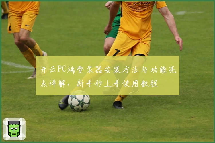 开云PC端登录器安装方法与功能亮点详解，新手秒上手使用教程