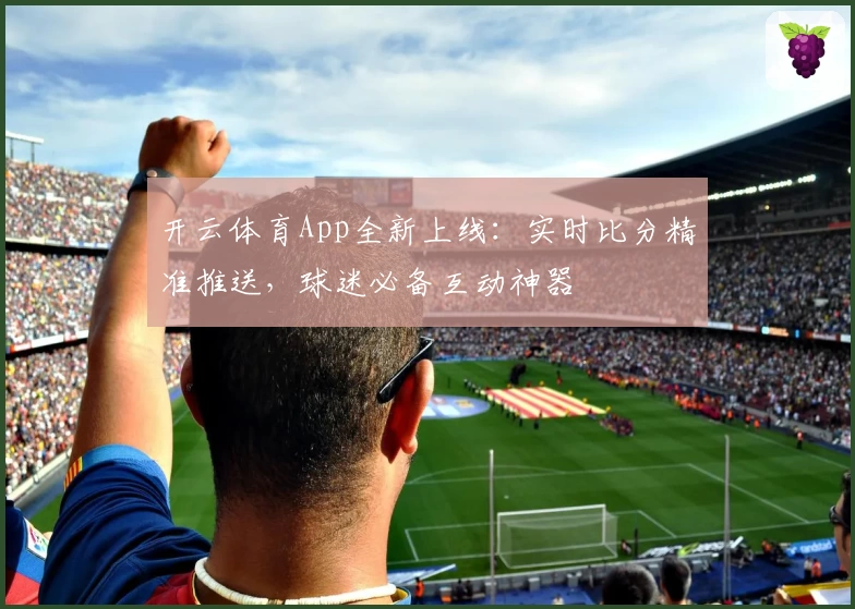 开云体育App全新上线:实时比分精准推送,球迷必备互动神器