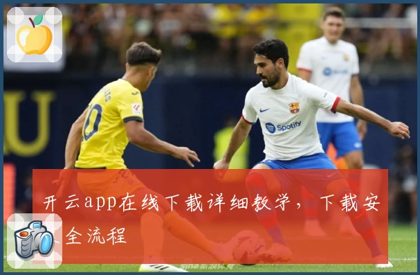 开云app在线下载详细教学，下载安装全流程