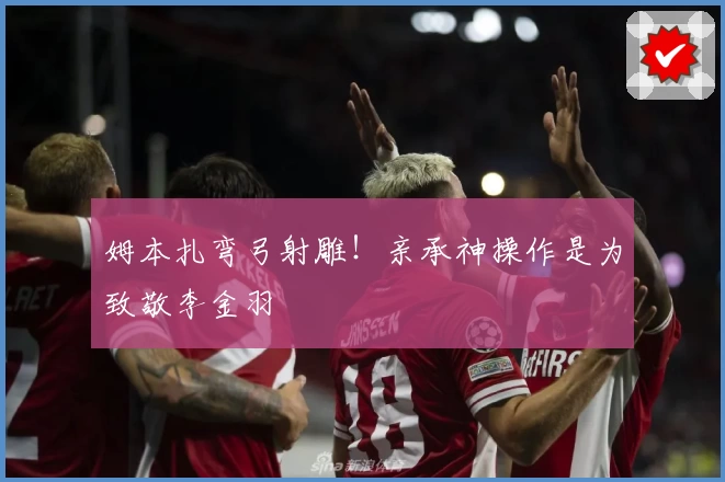姆本扎弯弓射雕！亲承神操作是为致敬李金羽