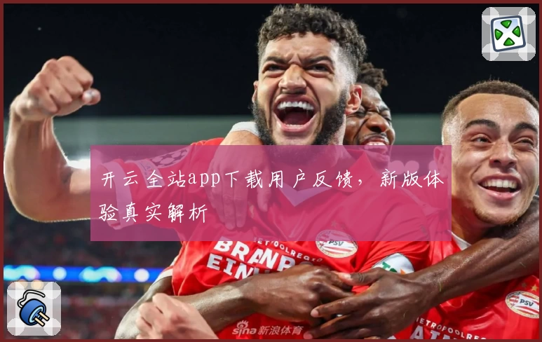 开云全站app下载用户反馈，新版体验真实解析