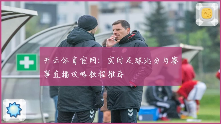 开云体育官网：实时足球比分与赛事直播攻略教程推荐