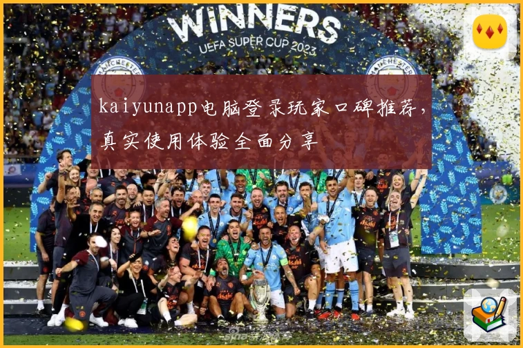 kaiyunapp电脑登录玩家口碑推荐，真实使用体验全面分享