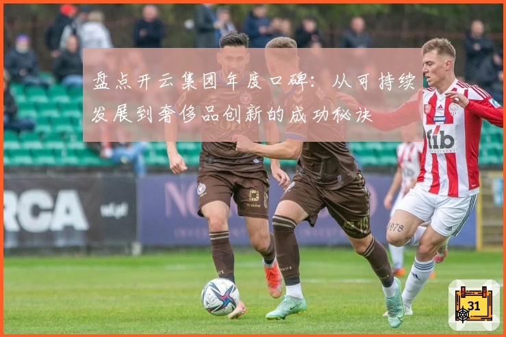 盘点开云集团年度口碑：从可持续发展到奢侈品创新的成功秘诀