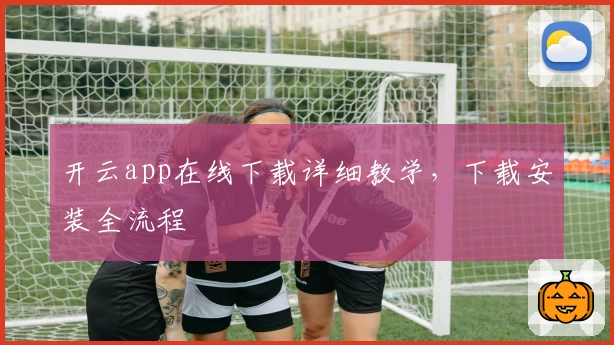 开云app在线下载详细教学，下载安装全流程