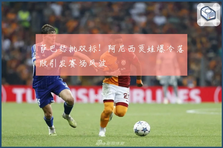 萨巴怒批双标!阿尼西莫娃爆冷落败引发赛场风波