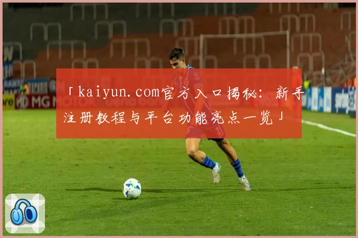 「kaiyun.com官方入口揭秘:新手注册教程与平台功能亮点一览」