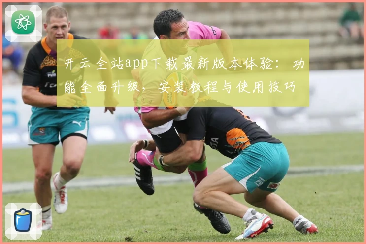 开云全站app下载最新版本体验：功能全面升级，安装教程与使用技巧全解析