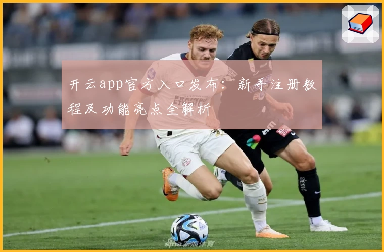 开云app官方入口发布：新手注册教程及功能亮点全解析