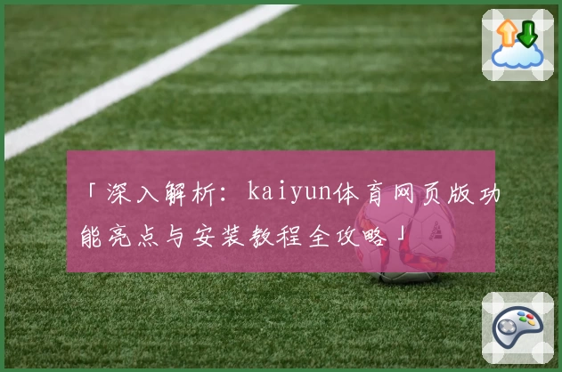 「深入解析：kaiyun体育网页版功能亮点与安装教程全攻略」