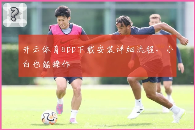 开云体育app下载安装详细流程，小白也能操作