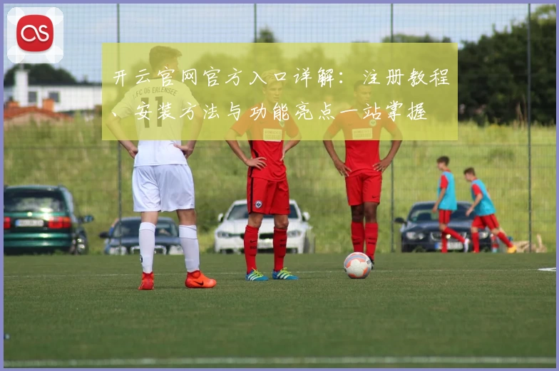 开云官网官方入口详解：注册教程、安装方法与功能亮点一站掌握