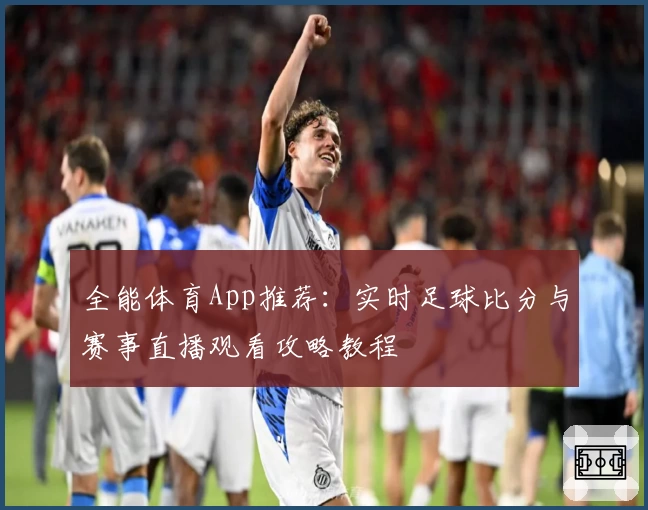 全能体育App推荐:实时足球比分与赛事直播观看攻略教程