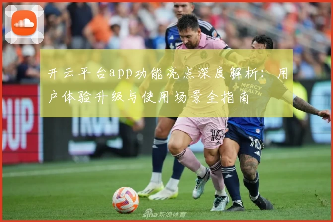 开云平台app功能亮点深度解析：用户体验升级与使用场景全指南