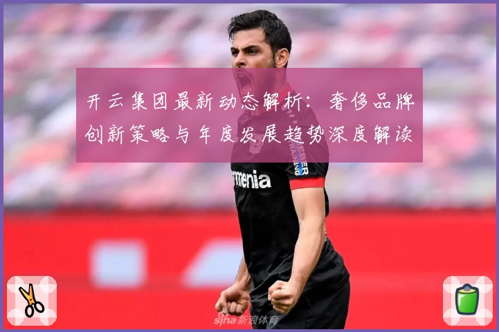 开云集团最新动态解析：奢侈品牌创新策略与年度发展趋势深度解读