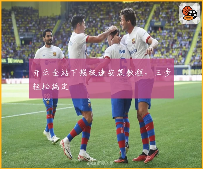 开云全站下载极速安装教程，三步轻松搞定