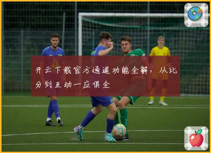 开云下载官方通道功能全解，从比分到互动一应俱全