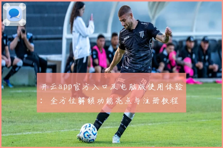 开云app官方入口及电脑版使用体验：全方位解锁功能亮点与注册教程