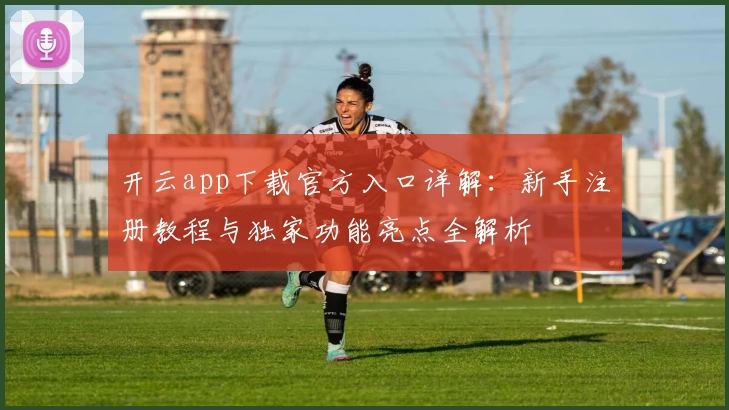 开云app下载官方入口详解：新手注册教程与独家功能亮点全解析