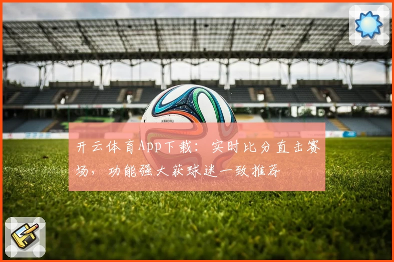 开云体育App下载:实时比分直击赛场,功能强大获球迷一致推荐