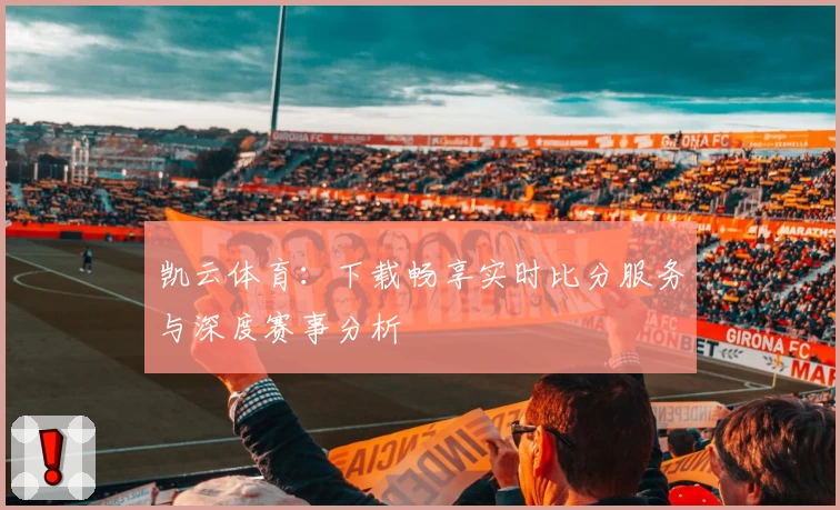 凯云体育：下载畅享实时比分服务与深度赛事分析