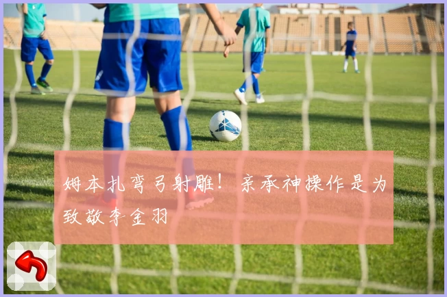姆本扎弯弓射雕！亲承神操作是为致敬李金羽