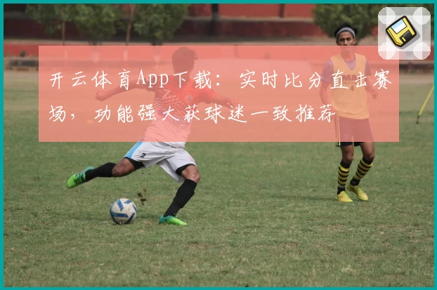 开云体育App下载:实时比分直击赛场,功能强大获球迷一致推荐