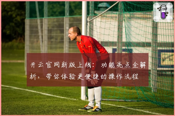 开云官网新版上线：功能亮点全解析，带你体验更便捷的操作流程