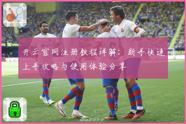 开云官网注册教程详解：新手快速上手攻略与使用体验分享