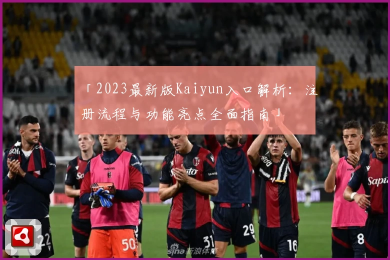「2023最新版Kaiyun入口解析：注册流程与功能亮点全面指南」