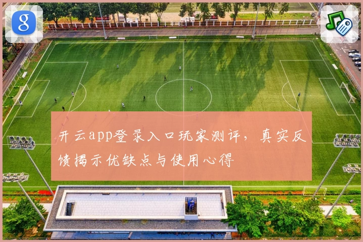开云app登录入口玩家测评，真实反馈揭示优缺点与使用心得