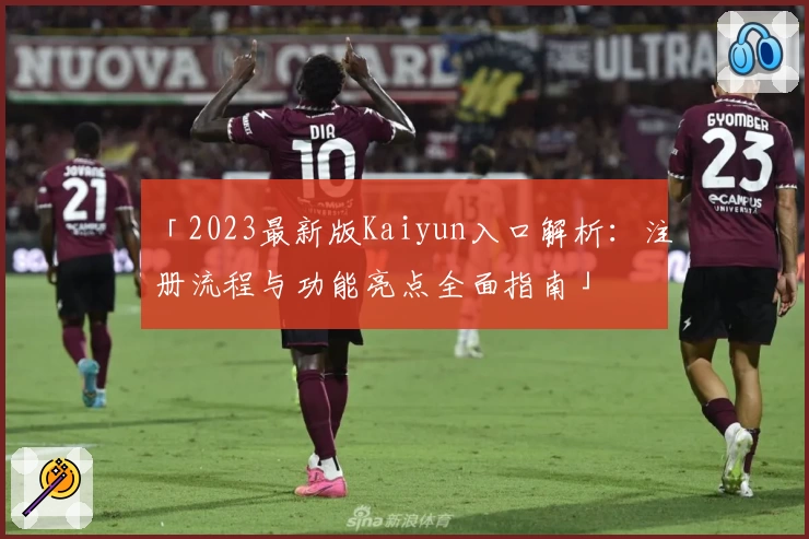 「2023最新版Kaiyun入口解析：注册流程与功能亮点全面指南」