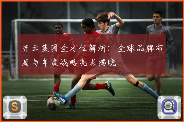 开云集团全方位解析：全球品牌布局与年度战略亮点揭晓