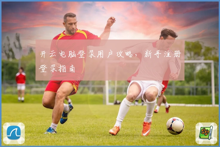 开云电脑登录用户攻略，新手注册登录指南