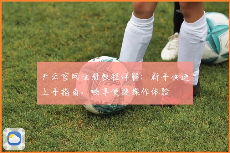 开云官网注册教程详解：新手快速上手指南，畅享便捷操作体验